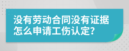 没有劳动合同没有证据怎么申请工伤认定？