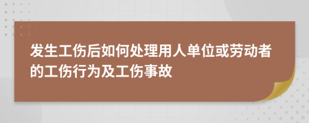 发生工伤后如何处理用人单位或劳动者的工伤行为及工伤事故