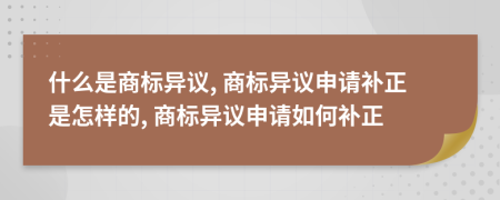 什么是商标异议, 商标异议申请补正是怎样的, 商标异议申请如何补正