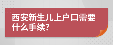 西安新生儿上户口需要什么手续?
