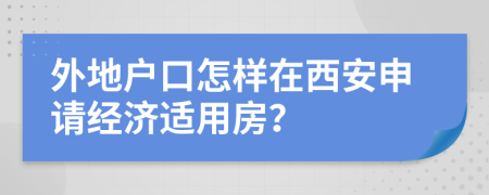 外地户口怎样在西安申请经济适用房？