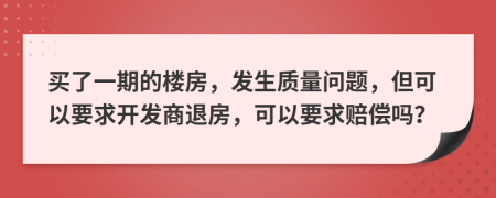 买了一期的楼房，发生质量问题，但可以要求开发商退房，可以要求赔偿吗？