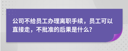 公司不给员工办理离职手续，员工可以直接走，不批准的后果是什么？