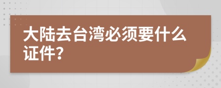 大陆去台湾必须要什么证件？