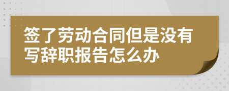 签了劳动合同但是没有写辞职报告怎么办