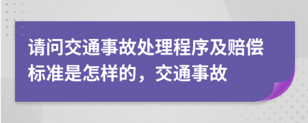 请问交通事故处理程序及赔偿标准是怎样的，交通事故