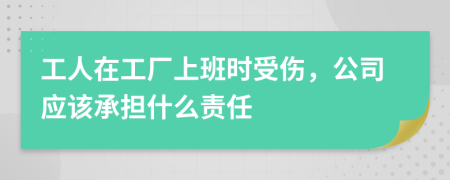 工人在工厂上班时受伤，公司应该承担什么责任