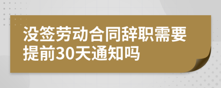 没签劳动合同辞职需要提前30天通知吗