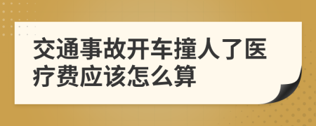 交通事故开车撞人了医疗费应该怎么算