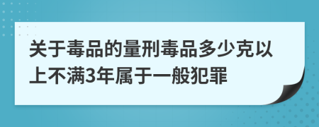 关于毒品的量刑毒品多少克以上不满3年属于一般犯罪