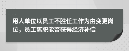 用人单位以员工不胜任工作为由变更岗位，员工离职能否获得经济补偿