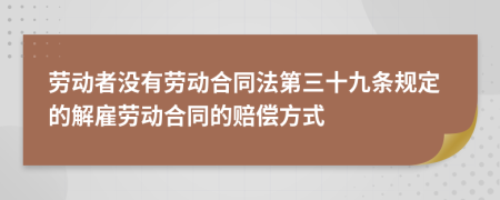 劳动者没有劳动合同法第三十九条规定的解雇劳动合同的赔偿方式