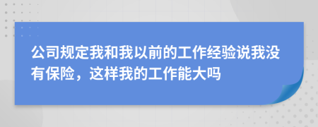 公司规定我和我以前的工作经验说我没有保险，这样我的工作能大吗