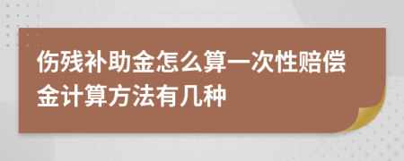 伤残补助金怎么算一次性赔偿金计算方法有几种