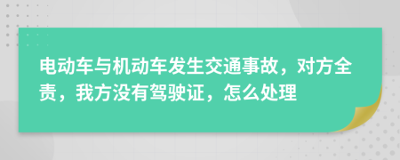 电动车与机动车发生交通事故，对方全责，我方没有驾驶证，怎么处理