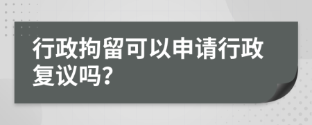 行政拘留可以申请行政复议吗？