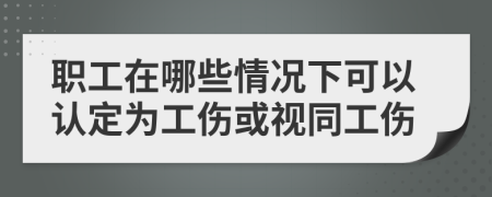 职工在哪些情况下可以认定为工伤或视同工伤
