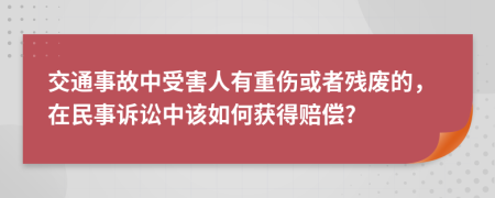 交通事故中受害人有重伤或者残废的，在民事诉讼中该如何获得赔偿?