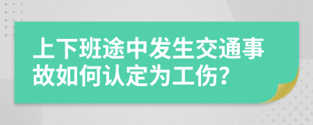 上下班途中发生交通事故如何认定为工伤？