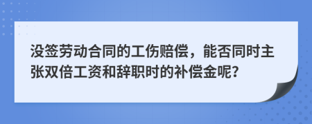 没签劳动合同的工伤赔偿，能否同时主张双倍工资和辞职时的补偿金呢？