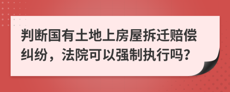 判断国有土地上房屋拆迁赔偿纠纷，法院可以强制执行吗？