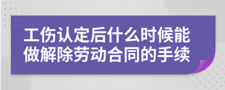 工伤认定后什么时候能做解除劳动合同的手续