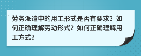 劳务派遣中的用工形式是否有要求？如何正确理解劳动形式？如何正确理解用工方式？