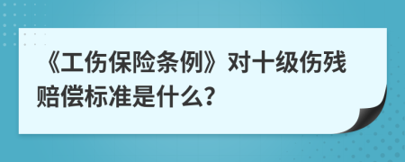 《工伤保险条例》对十级伤残赔偿标准是什么？