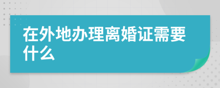 在外地办理离婚证需要什么