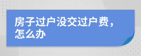 房子过户没交过户费，怎么办