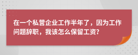 在一个私营企业工作半年了，因为工作问题辞职，我该怎么保留工资？