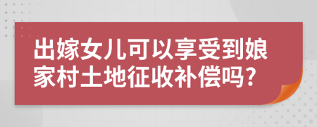 出嫁女儿可以享受到娘家村土地征收补偿吗?