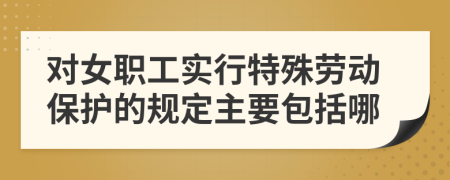 对女职工实行特殊劳动保护的规定主要包括哪