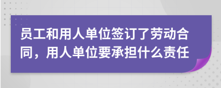 员工和用人单位签订了劳动合同，用人单位要承担什么责任