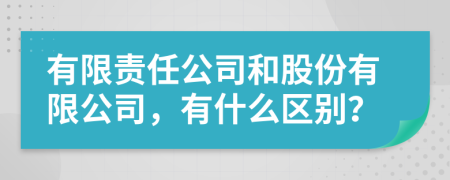 有限责任公司和股份有限公司，有什么区别？