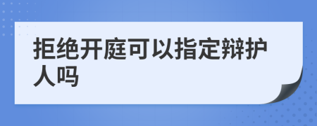 拒绝开庭可以指定辩护人吗