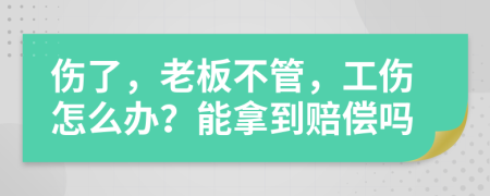 伤了，老板不管，工伤怎么办？能拿到赔偿吗