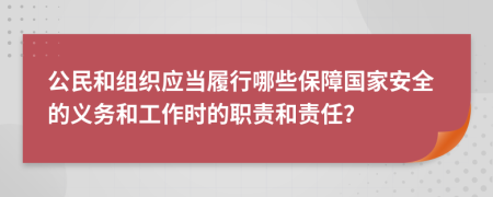 公民和组织应当履行哪些保障国家安全的义务和工作时的职责和责任？