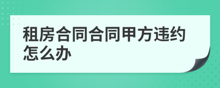 租房合同合同甲方违约怎么办