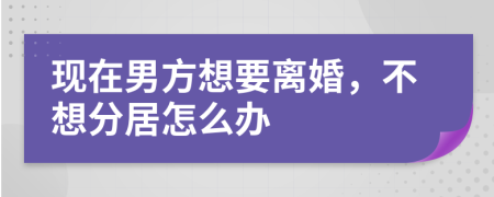 现在男方想要离婚，不想分居怎么办