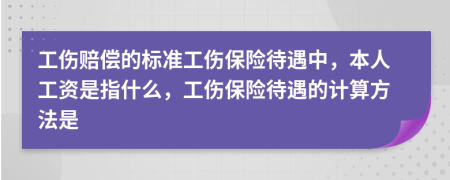 工伤赔偿的标准工伤保险待遇中，本人工资是指什么，工伤保险待遇的计算方法是