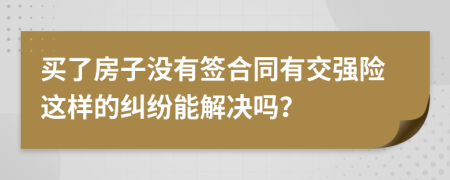 买了房子没有签合同有交强险这样的纠纷能解决吗？