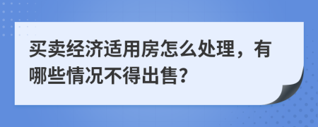 买卖经济适用房怎么处理，有哪些情况不得出售？