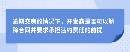 逾期交房的情况下，开发商是否可以解除合同并要求承担违约责任的前提