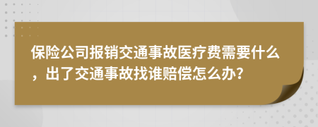 保险公司报销交通事故医疗费需要什么，出了交通事故找谁赔偿怎么办？