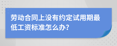 劳动合同上没有约定试用期最低工资标准怎么办？