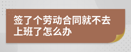 签了个劳动合同就不去上班了怎么办