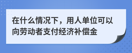 在什么情况下，用人单位可以向劳动者支付经济补偿金