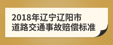 2018年辽宁辽阳市道路交通事故赔偿标准