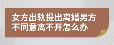 女方出轨提出离婚男方不同意离不开怎么办